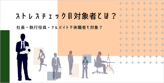 ストレスチェックの対象者とは 社長 執行役員 アルバイトや休職者も対象 さんぽみち Sanpo Michi ドクタートラスト運営