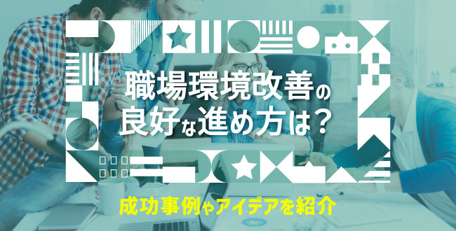 職場環境改善の良好な進め方は？成功事例やアイデアを紹介