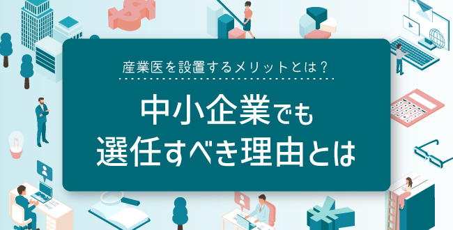 産業医を設置するメリットとは？中小企業でも選任すべき理由とは